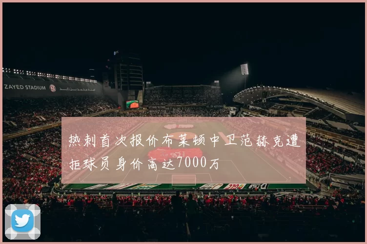 热刺首次报价布莱顿中卫范赫克遭拒球员身价高达7000万