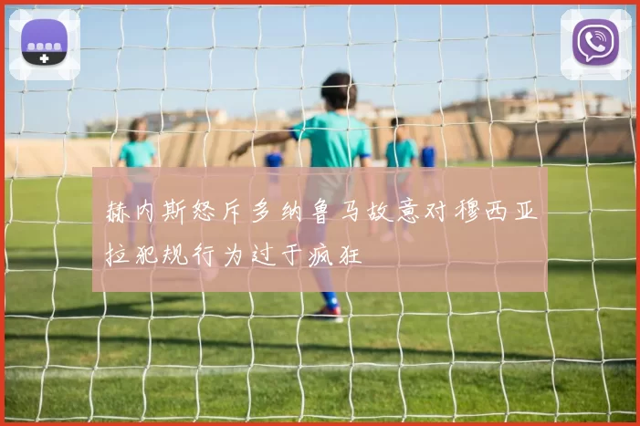 赫内斯怒斥多纳鲁马故意对穆西亚拉犯规行为过于疯狂