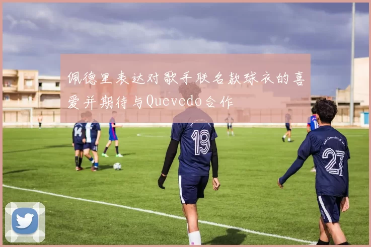 佩德里表达对歌手联名款球衣的喜爱并期待与Quevedo合作