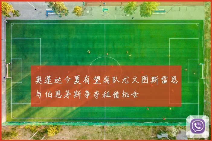 奥蓬达今夏有望离队尤文图斯雷恩与伯恩茅斯争夺租借机会