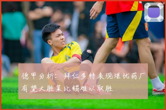 德甲分析：拜仁多特表现堪忧药厂有望大胜莱比锡难以取胜