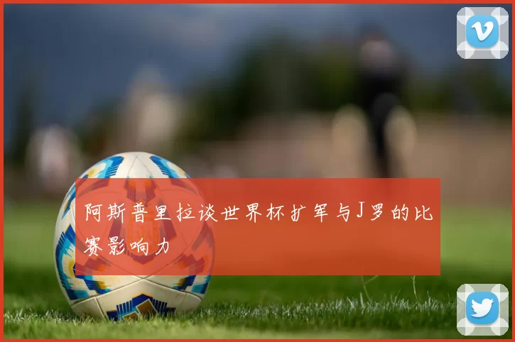 阿斯普里拉谈世界杯扩军与J罗的比赛影响力