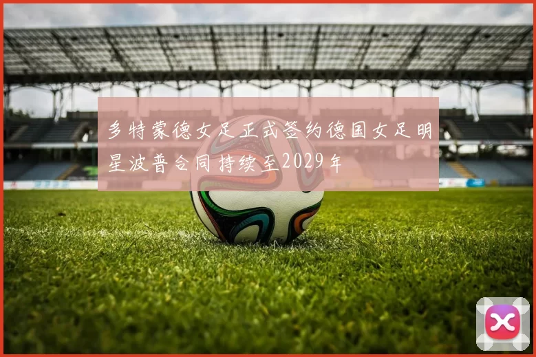 多特蒙德女足正式签约德国女足明星波普合同持续至2029年