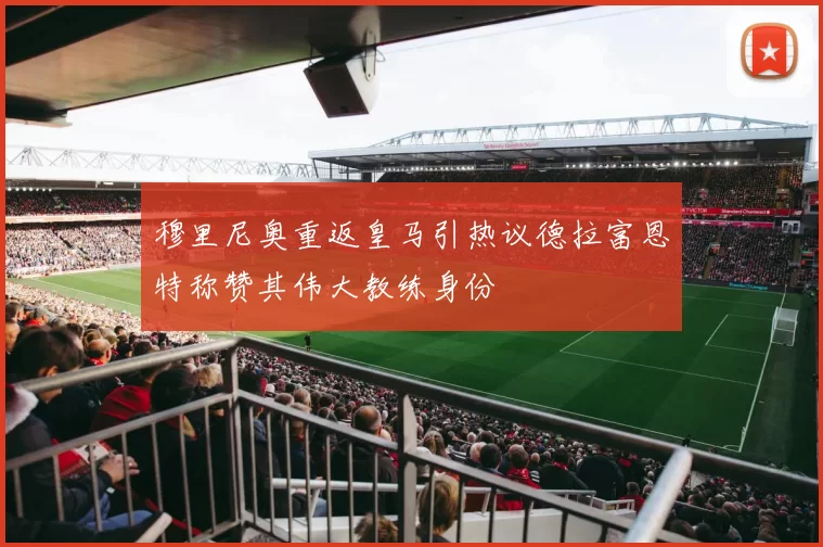 穆里尼奥重返皇马引热议德拉富恩特称赞其伟大教练身份