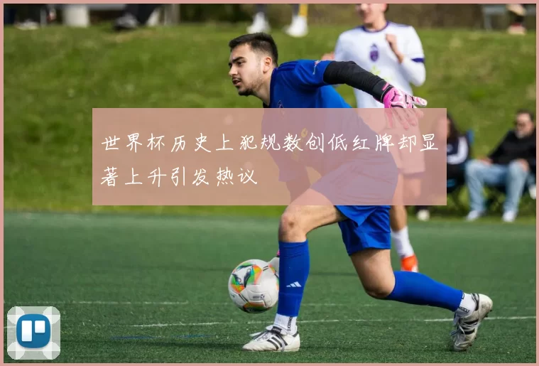世界杯历史上犯规数创低红牌却显著上升引发热议