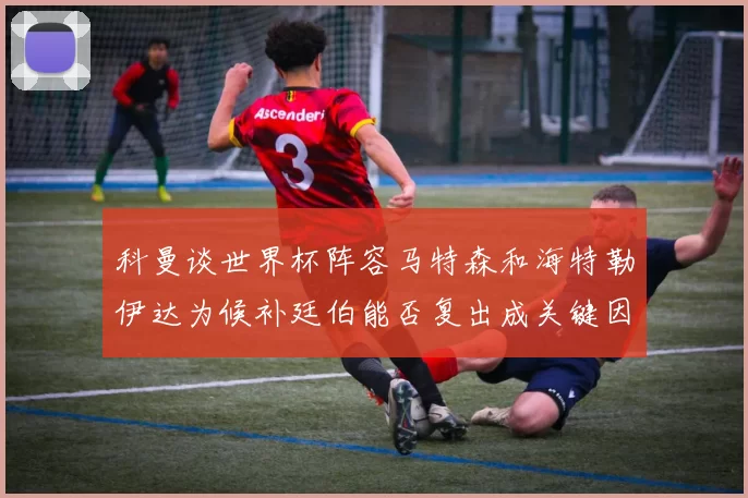 科曼谈世界杯阵容马特森和海特勒伊达为候补廷伯能否复出成关键因素