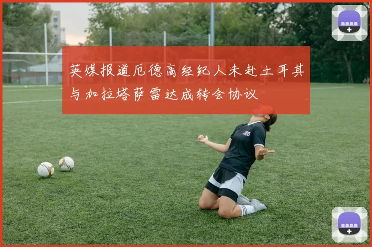 英媒报道厄德高经纪人未赴土耳其与加拉塔萨雷达成转会协议