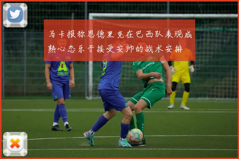 马卡报称恩德里克在巴西队表现成熟心态乐于接受安帅的战术安排