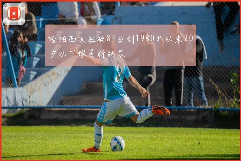 哈珀西决狂砍84分创1980年以来20岁以下球员新纪录