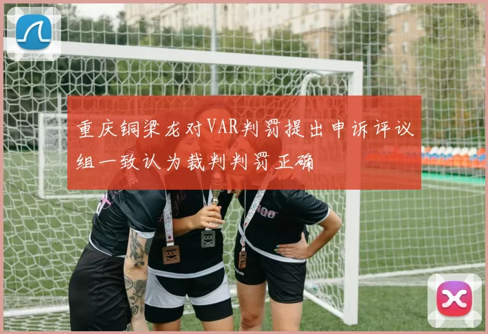重庆铜梁龙对VAR判罚提出申诉评议组一致认为裁判判罚正确