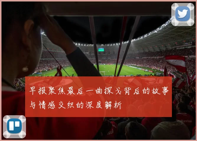 早报聚焦最后一曲探戈背后的故事与情感交织的深度解析