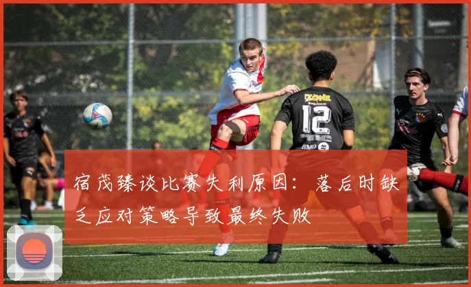 宿茂臻谈比赛失利原因：落后时缺乏应对策略导致最终失败