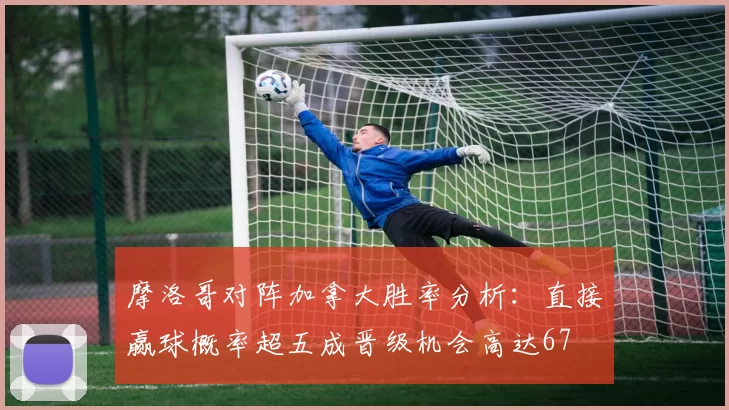 摩洛哥对阵加拿大胜率分析：直接赢球概率超五成晋级机会高达67