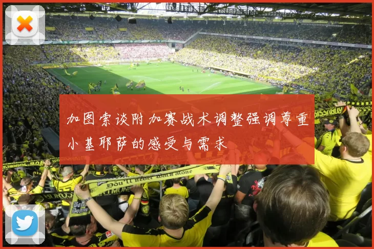 加图索谈附加赛战术调整强调尊重小基耶萨的感受与需求