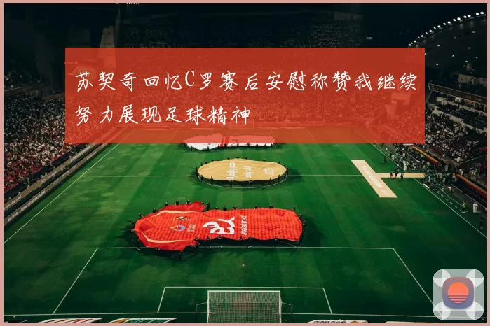 苏契奇回忆C罗赛后安慰称赞我继续努力展现足球精神
