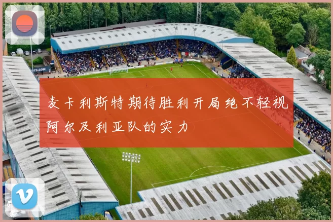 麦卡利斯特期待胜利开局绝不轻视阿尔及利亚队的实力