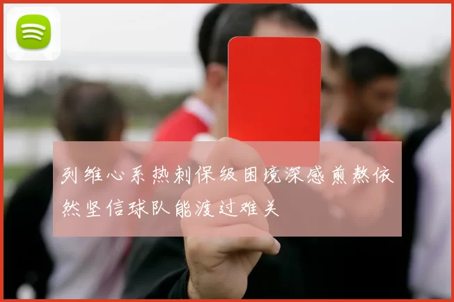 列维心系热刺保级困境深感煎熬依然坚信球队能渡过难关