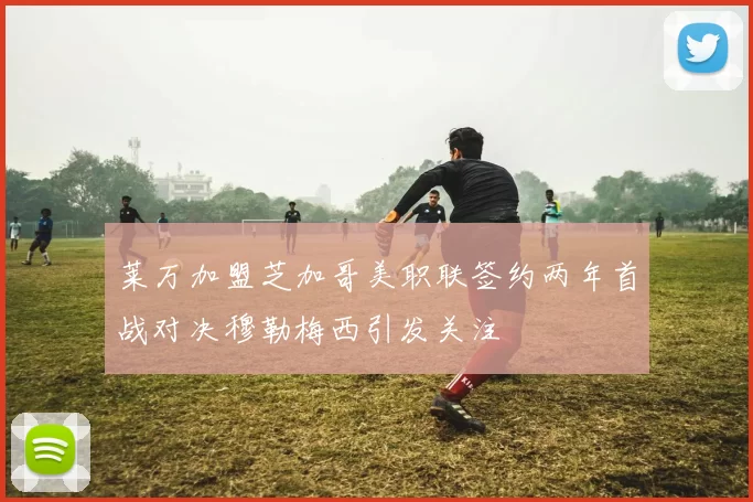 莱万加盟芝加哥美职联签约两年首战对决穆勒梅西引发关注