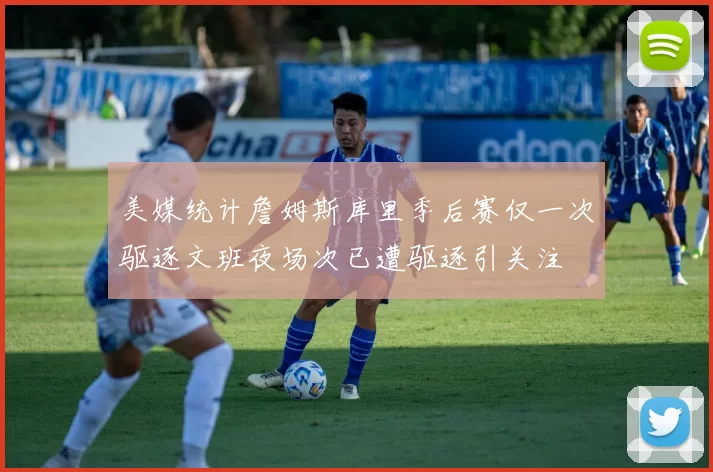 美媒统计詹姆斯库里季后赛仅一次驱逐文班夜场次已遭驱逐引关注