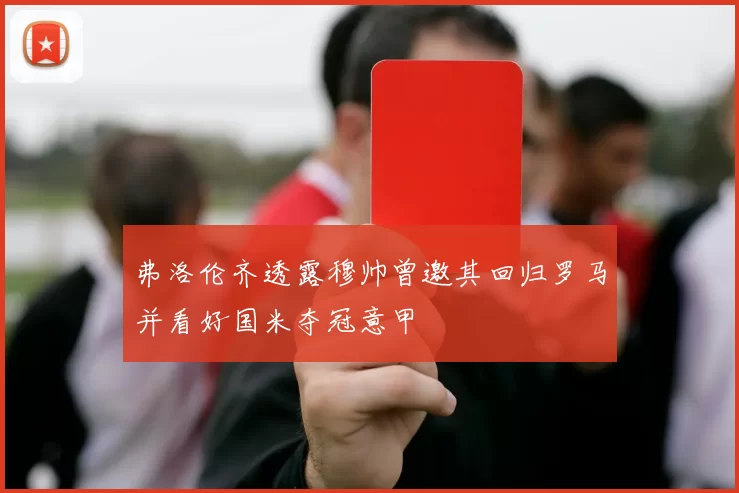 弗洛伦齐透露穆帅曾邀其回归罗马并看好国米夺冠意甲