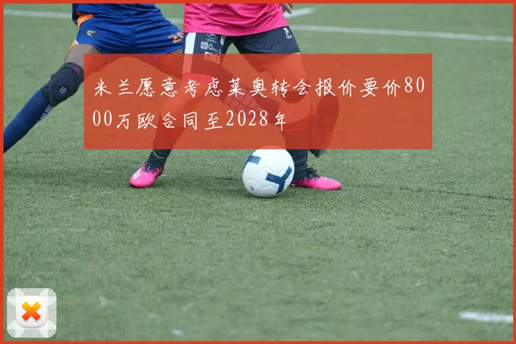 米兰愿意考虑莱奥转会报价要价8000万欧合同至2028年
