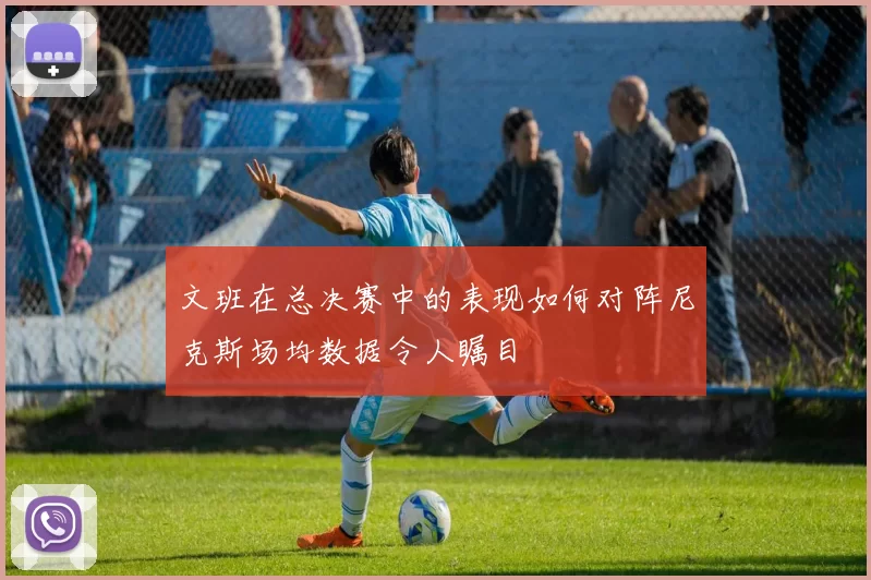 文班在总决赛中的表现如何对阵尼克斯场均数据令人瞩目